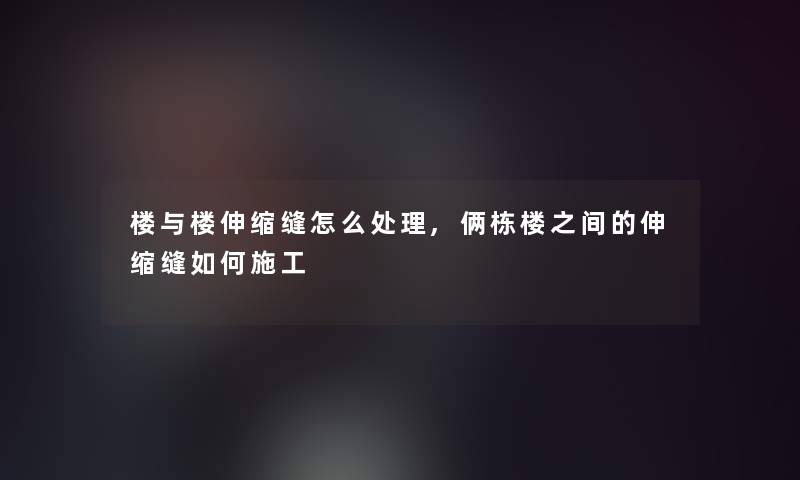 楼与楼伸缩缝怎么处理,俩栋楼之间的伸缩缝如何施工