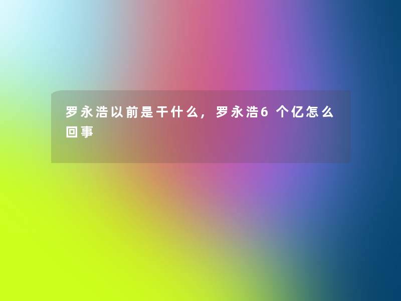 罗永浩以前是干什么,罗永浩6个亿怎么回事