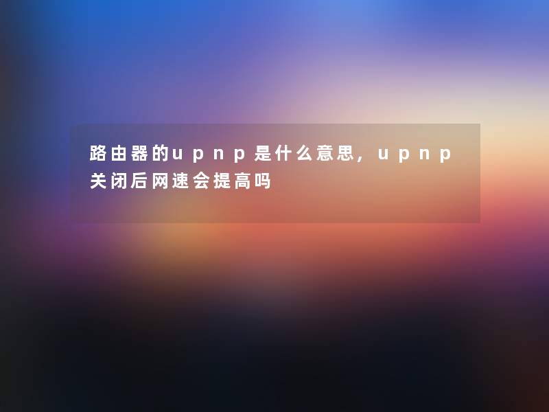 路由器的upnp是什么意思,upnp关闭后网速会提高吗