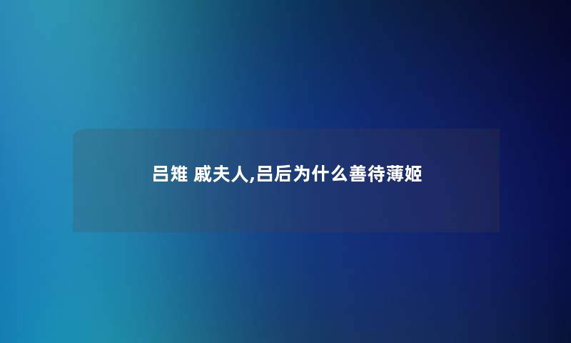 吕雉 戚夫人,吕后为什么善待薄姬 吕雉 戚夫人,吕后为什么善待薄姬
