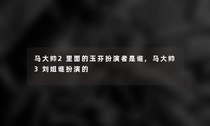 马大帅2里面的玉芬扮演者是谁,马大帅3刘姐谁扮演的