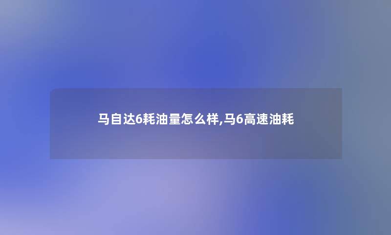 马自达6耗油量怎么样,马6高速油耗