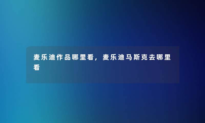 麦乐迪作品哪里看,麦乐迪马斯克去哪里看