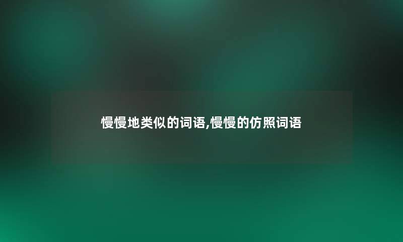 慢慢地类似的词语,慢慢的仿照词语
