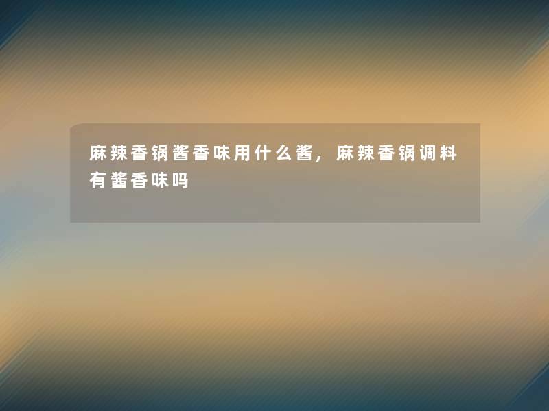 麻辣香锅酱香味用什么酱,麻辣香锅调料有酱香味吗