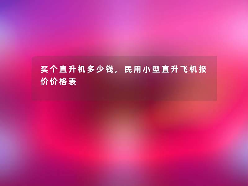 买个直升机多少钱,民用小型直升飞机报价价格表