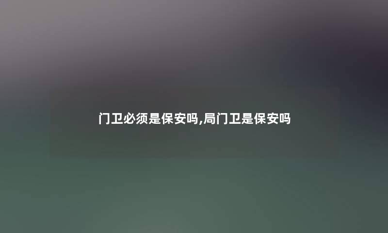 门卫必须是保安吗,局门卫是保安吗