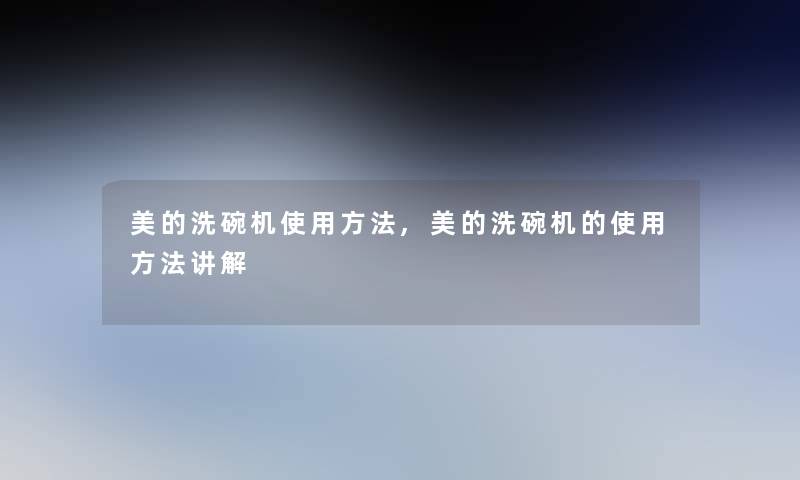 美的洗碗机使用方法,美的洗碗机的使用方法讲解