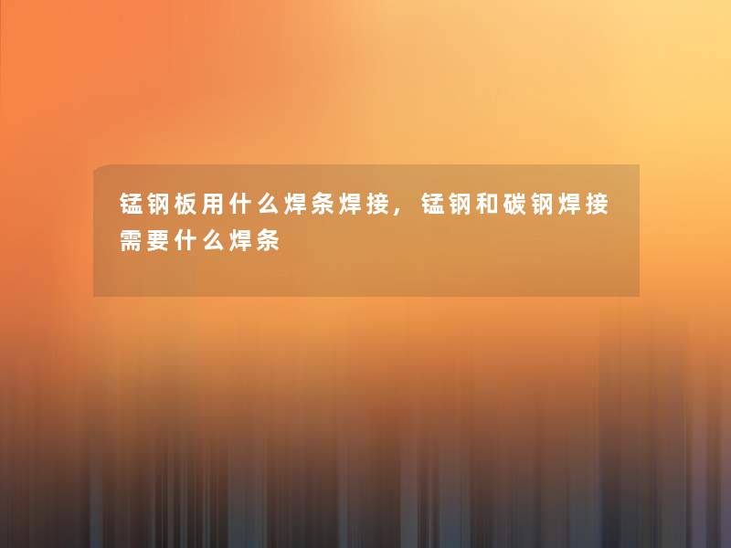 锰钢板用什么焊条焊接,锰钢和碳钢焊接需要什么焊条