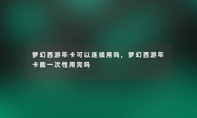 梦幻西游年卡可以连续用吗,梦幻西游年卡能一次性用完吗