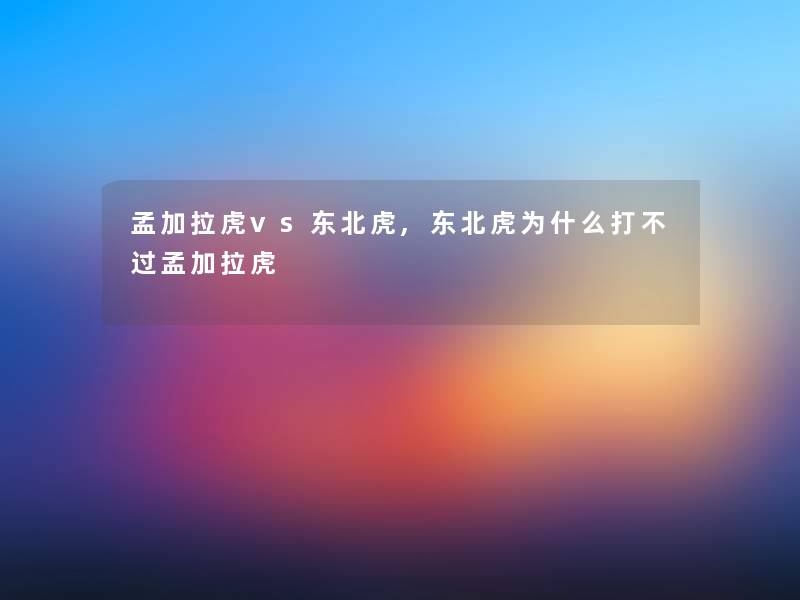 孟加拉虎vs东北虎,东北虎为什么打不过孟加拉虎
