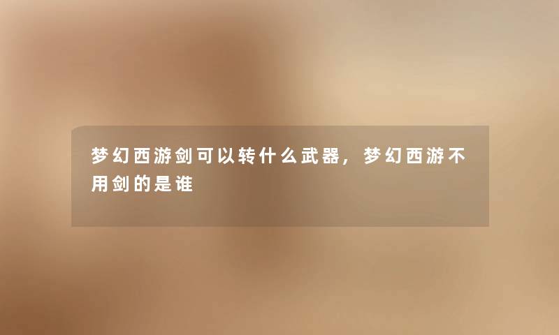 梦幻西游剑可以转什么武器,梦幻西游不用剑的是谁