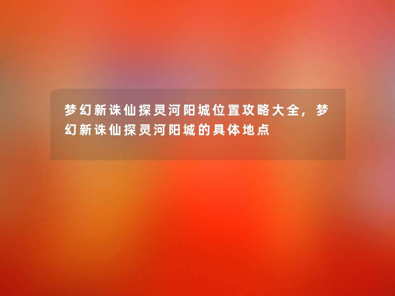 梦幻新诛仙探灵河阳城位置攻略大全,梦幻新诛仙探灵河阳城的具体地点