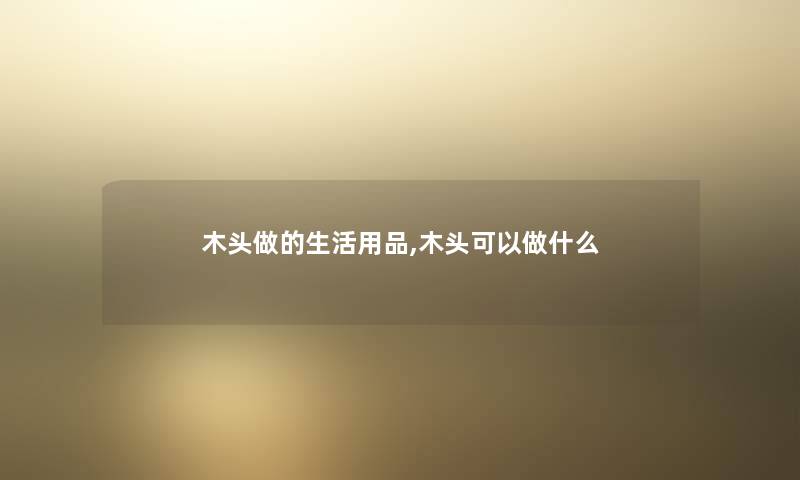 木头做的生活用品,木头可以做什么