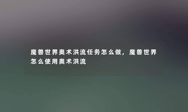 魔兽世界奥术洪流任务怎么做,魔兽世界怎么使用奥术洪流