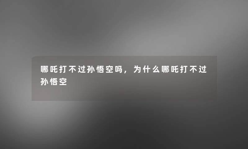 哪吒打不过孙悟空吗,为什么哪吒打不过孙悟空