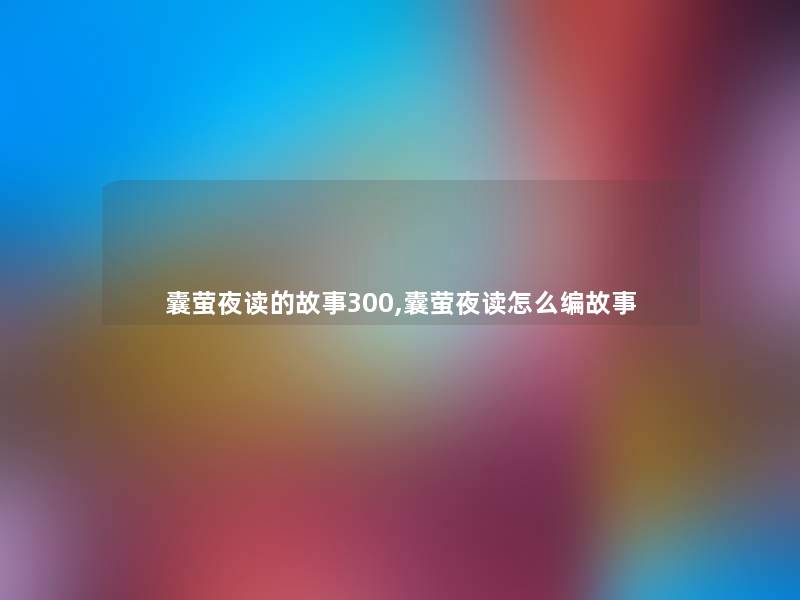 囊萤夜读的故事300,囊萤夜读怎么编故事