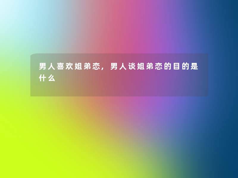 男人喜欢姐弟恋,男人谈姐弟恋的目的是什么