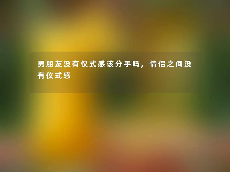男朋友没有仪式感该分手吗,情侣之间没有仪式感 男朋友没有仪式感该分手吗,情侣之间没有仪式感