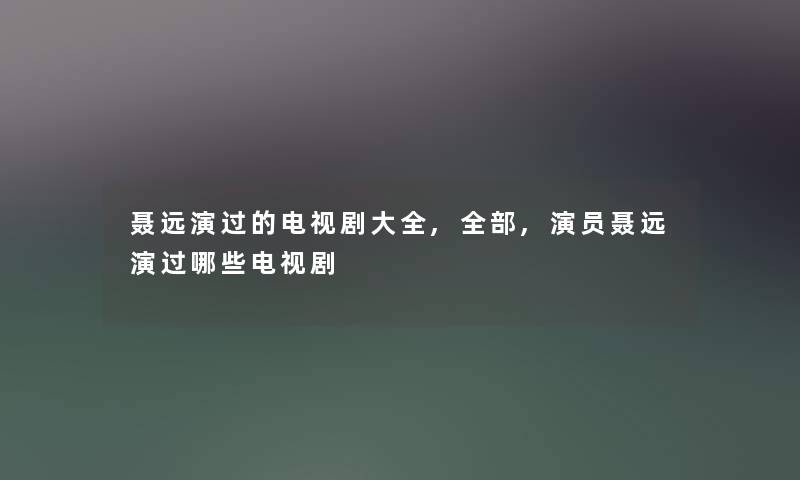聂远演过的电视剧大全,整理的,演员聂远演过哪些电视剧