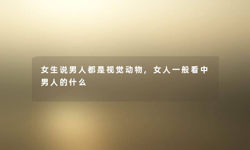 女生说男人都是视觉动物,女人一般看中男人的什么