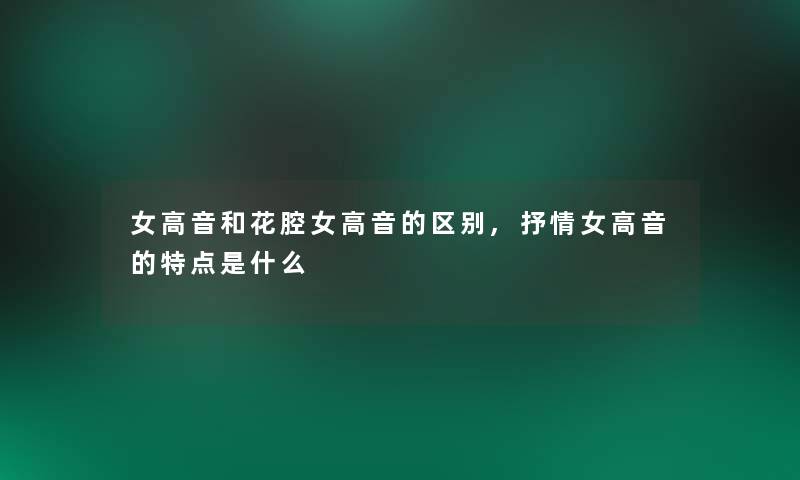 女高音和花腔女高音的区别,抒情女高音的特点是什么