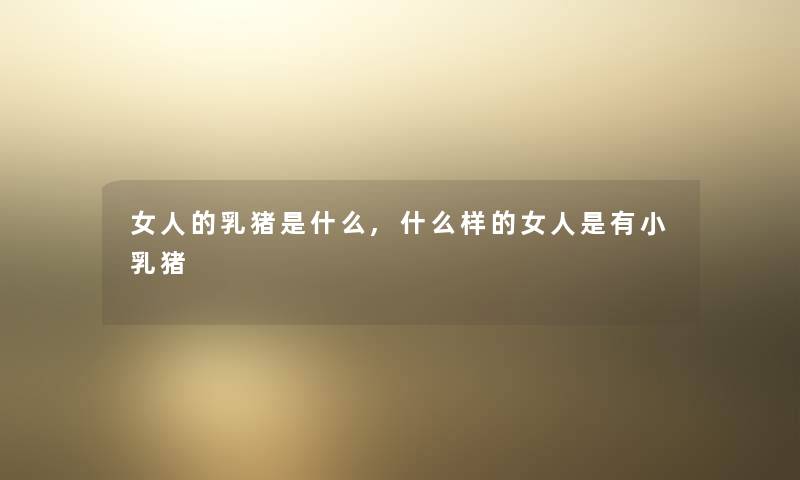 女人的乳猪是什么,什么样的女人是有小乳猪