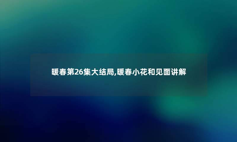 暖春第26集大结局,暖春小花和见面讲解