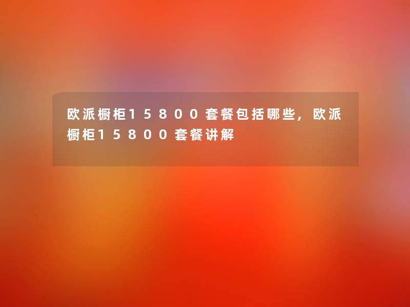 欧派橱柜15800套餐包括哪些,欧派橱柜15800套餐讲解