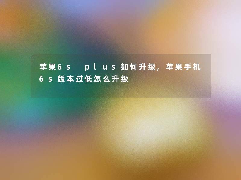 苹果6s plus如何升级,苹果手机6s版本过低怎么升级