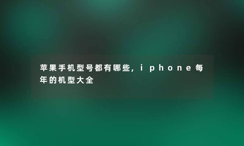 苹果手机型号都有哪些,iphone每年的机型大全
