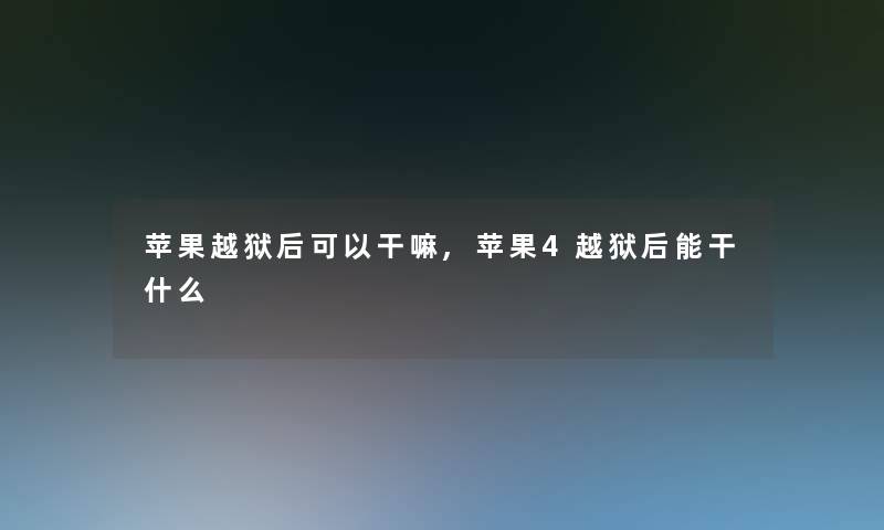 苹果越狱后可以干嘛,苹果4越狱后能干什么