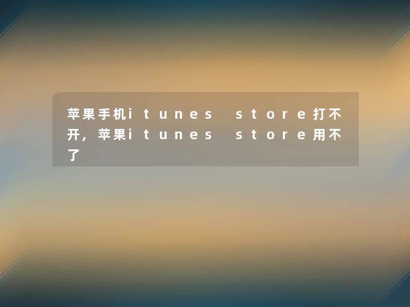 苹果手机itunes store打不开,苹果itunes store用不了