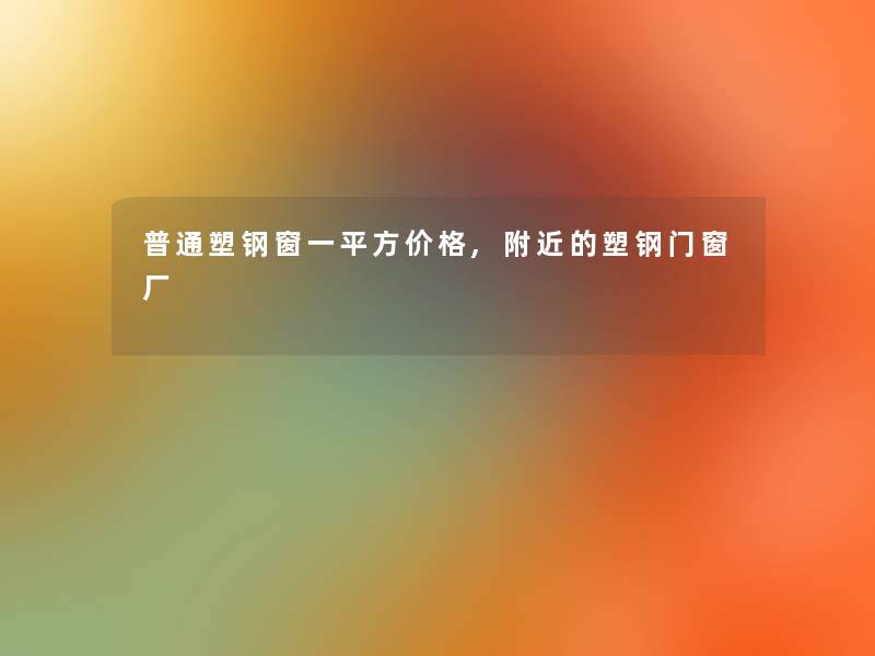 普通塑钢窗一平方价格,附近的塑钢门窗厂