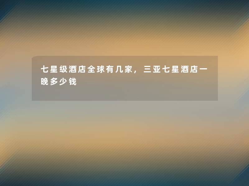 七星级酒店全球有几家,三亚七星酒店一晚多少钱