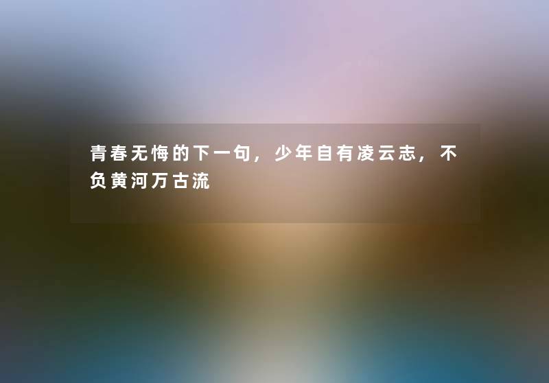青春无悔的下一句,少年自有凌云志,不负黄河万古流