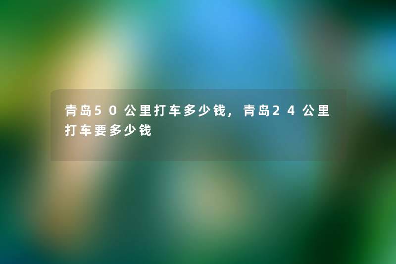 青岛50公里打车多少钱,青岛24公里打车要多少钱