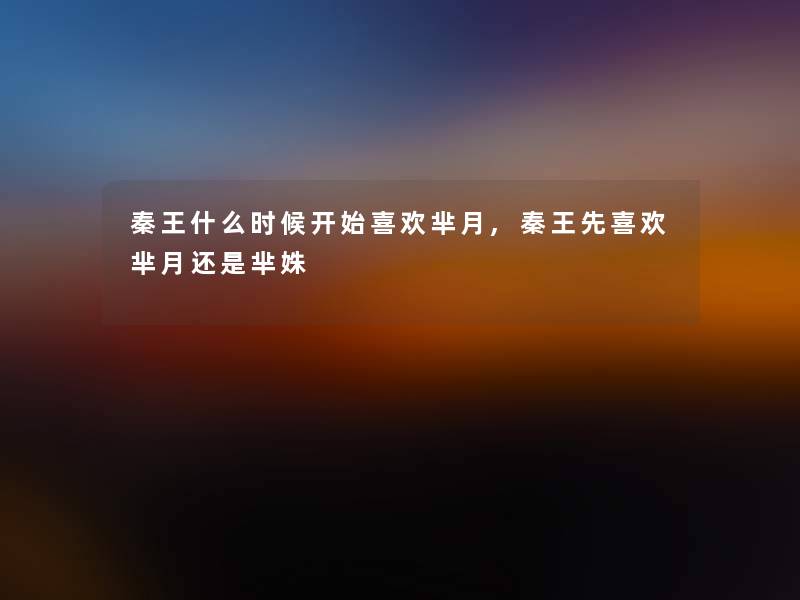 秦王什么时候开始喜欢芈月,秦王先喜欢芈月还是芈姝