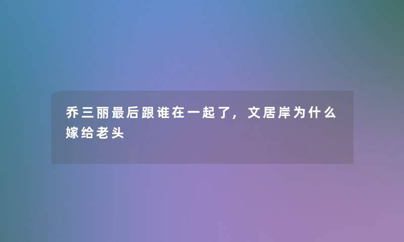 乔三丽后跟谁在一起了,文居岸为什么嫁给老头