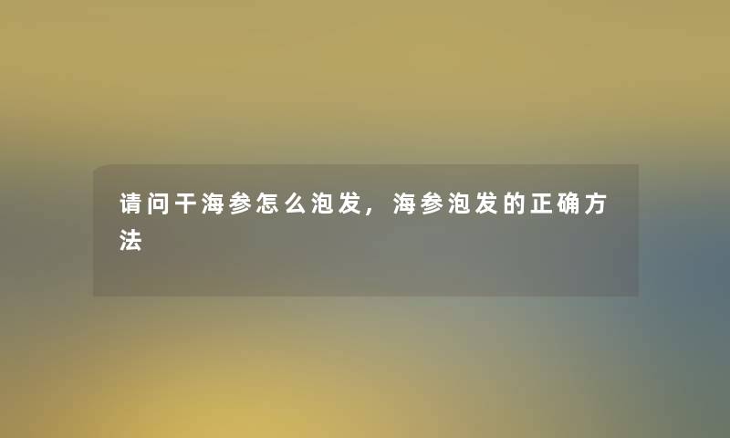请问干海参怎么泡发,海参泡发的正确方法