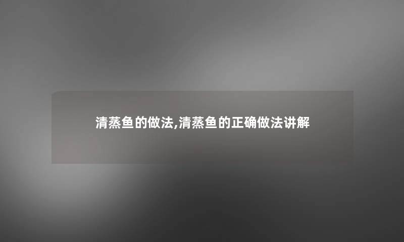清蒸鱼的做法,清蒸鱼的正确做法讲解