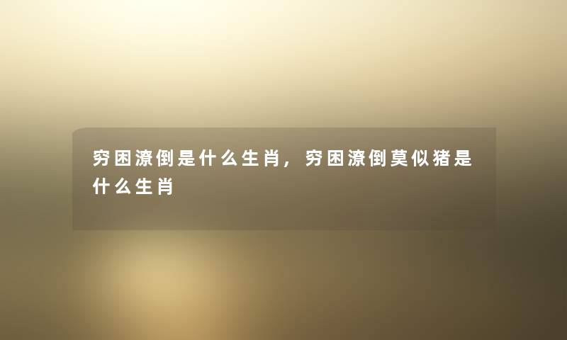 穷困潦倒是什么生肖,穷困潦倒莫似猪是什么生肖