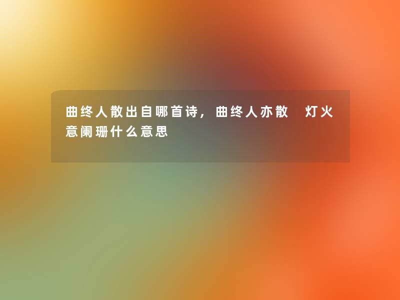曲终人散出自哪首诗,曲终人亦散 灯火意阑珊什么意思