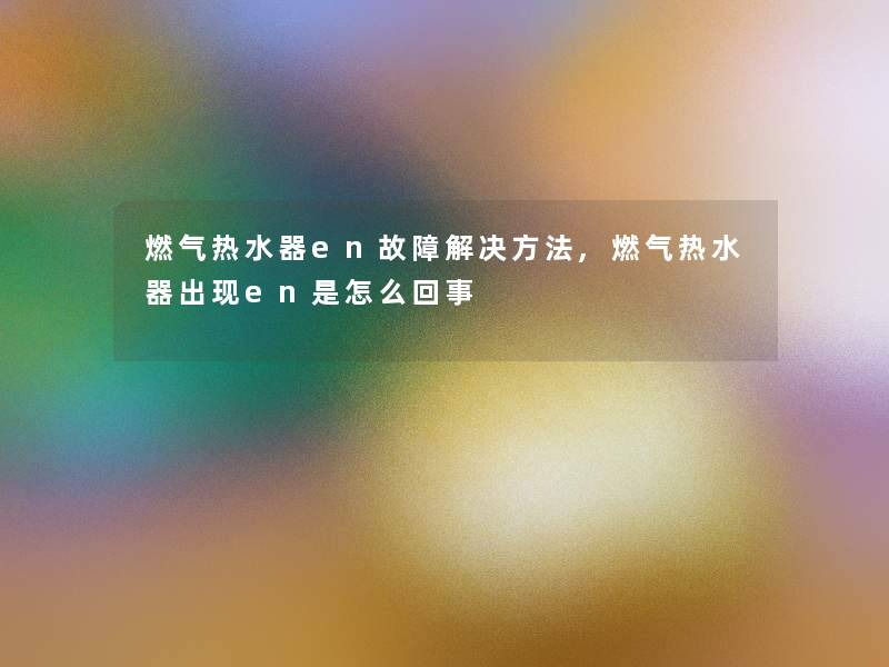 燃气热水器en故障解决方法,燃气热水器出现en是怎么回事