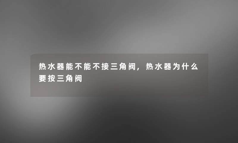 热水器能不能不接三角阀,热水器为什么要按三角阀 热水器能不能不接三角阀,热水器为什么要按三角阀