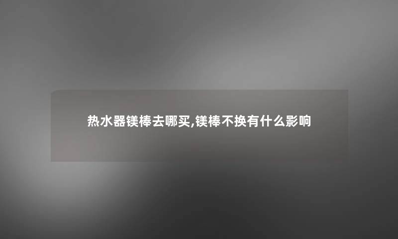 热水器镁棒去哪买,镁棒不换有什么影响