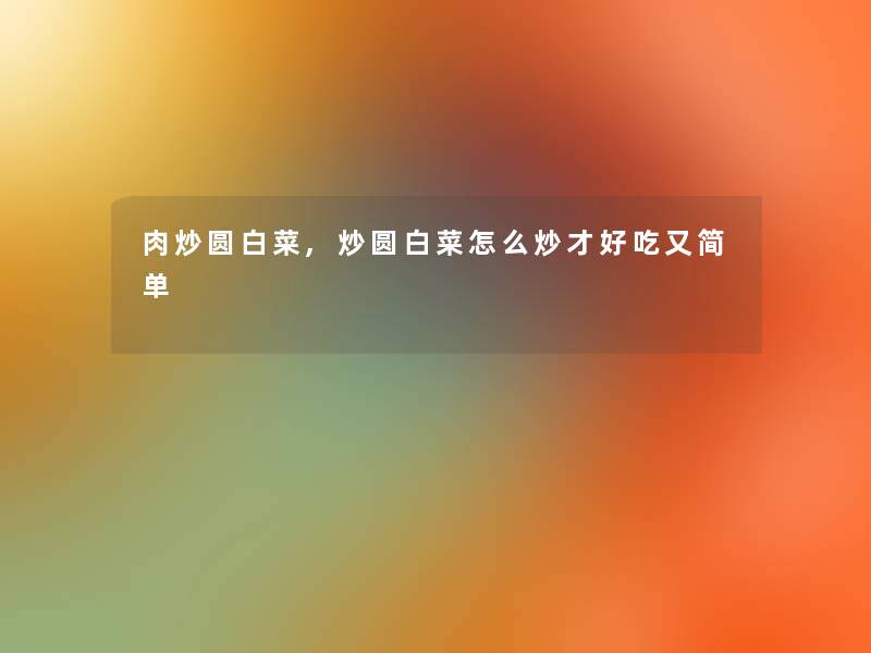 肉炒圆白菜,炒圆白菜怎么炒才好吃又简单
