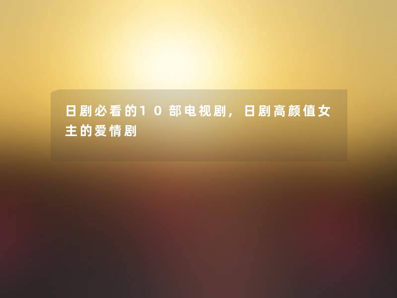 日剧必看的10部电视剧,日剧高颜值女主的爱情剧