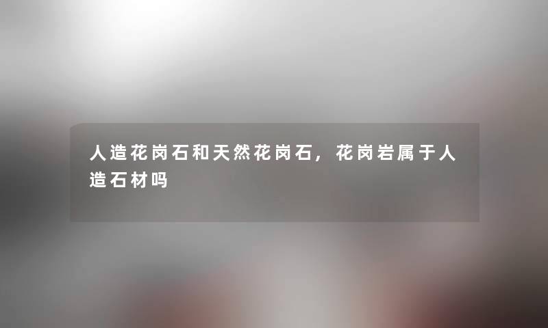 人造花岗石和天然花岗石,花岗岩属于人造石材吗