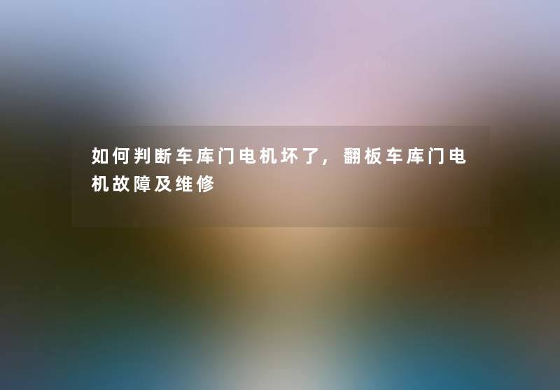 如何判断车库门电机坏了,翻板车库门电机故障及维修